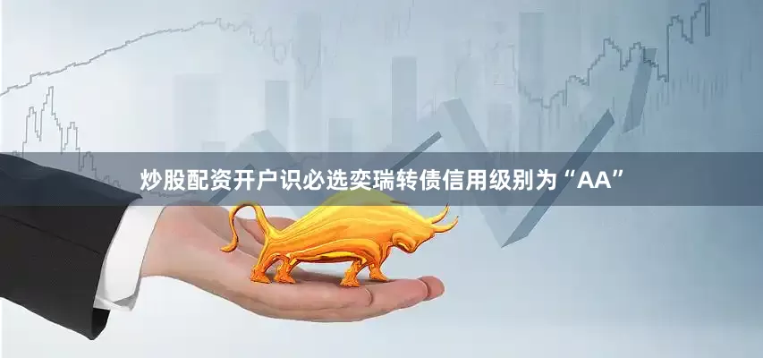 炒股配资开户识必选奕瑞转债信用级别为“AA”