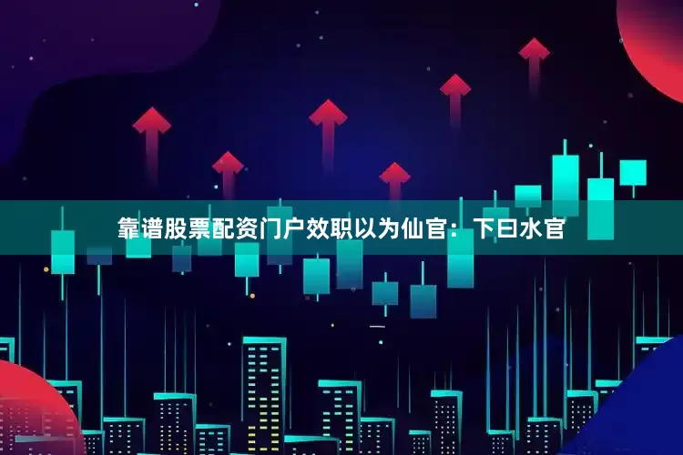 靠谱股票配资门户效职以为仙官：下曰水官